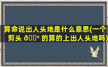 算命说出人头地是什么意思(一个剪头 💮 的算的上出人头地吗)
